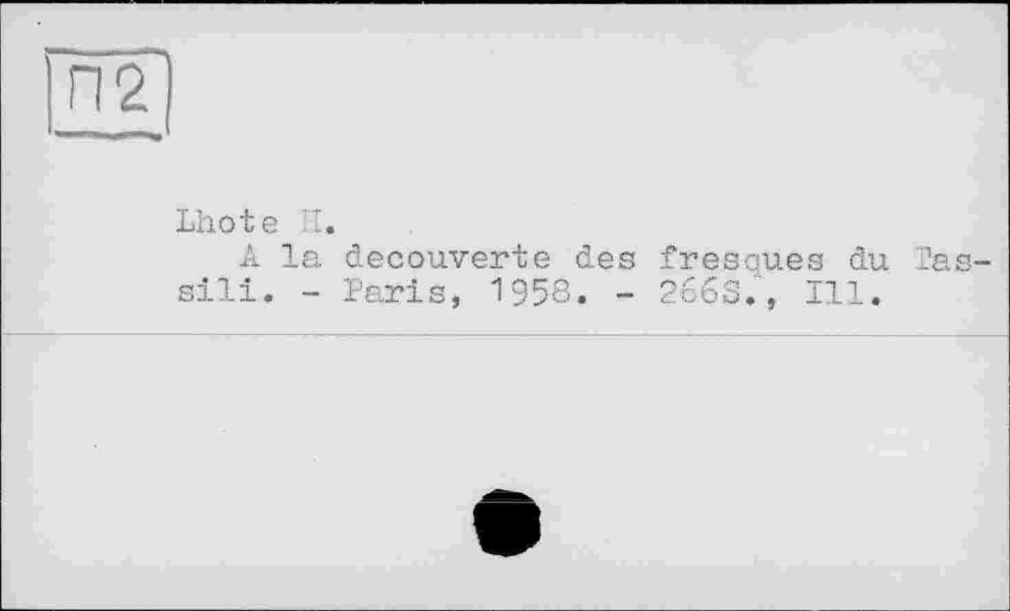 ﻿" —ч
П2І
Lhote И.
A la decouverte des fresoues du J?as-sili. - Paris, 195S. - 266S.~, Ill.